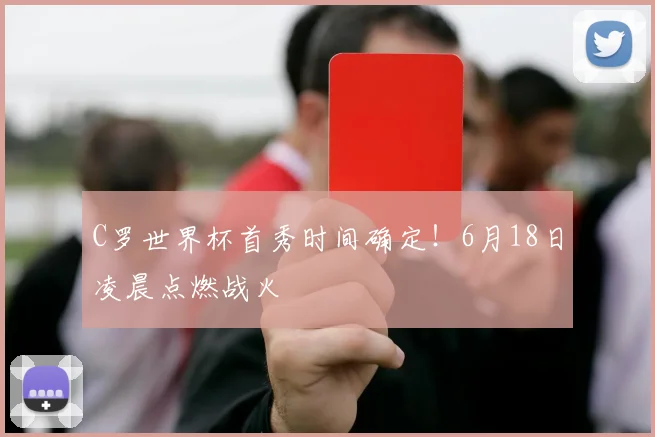 C罗世界杯首秀时间确定！6月18日凌晨点燃战火
