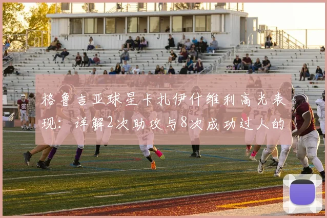 格鲁吉亚球星卡扎伊什维利高光表现：详解2次助攻与8次成功过人的战术价值