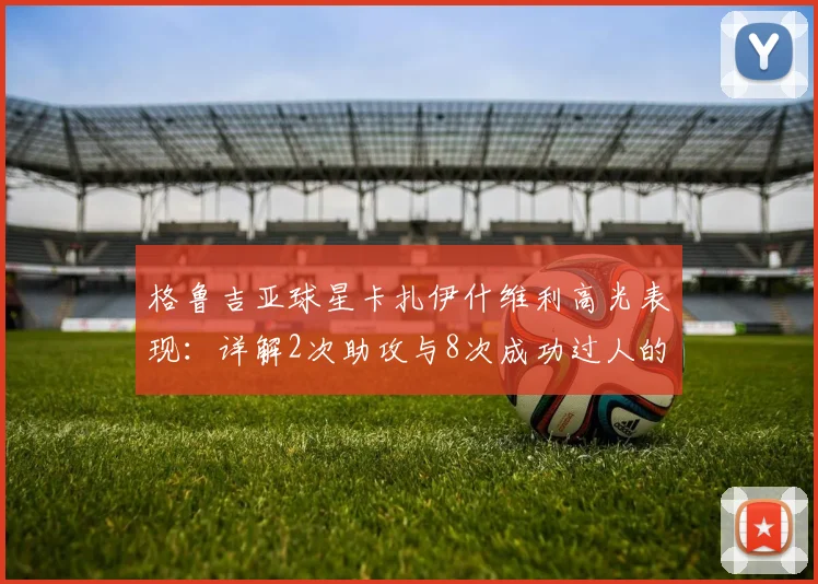 格鲁吉亚球星卡扎伊什维利高光表现：详解2次助攻与8次成功过人的战术价值