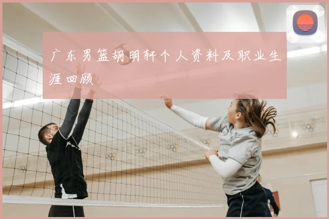 广东男篮胡明轩个人资料及职业生涯回顾