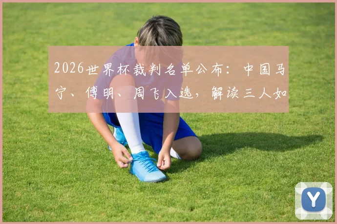 2026世界杯裁判名单公布：中国马宁、傅明、周飞入选，解读三人如何创造历史