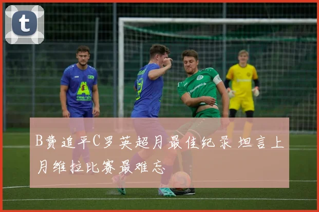 B费追平C罗英超月最佳纪录 坦言上月维拉比赛最难忘