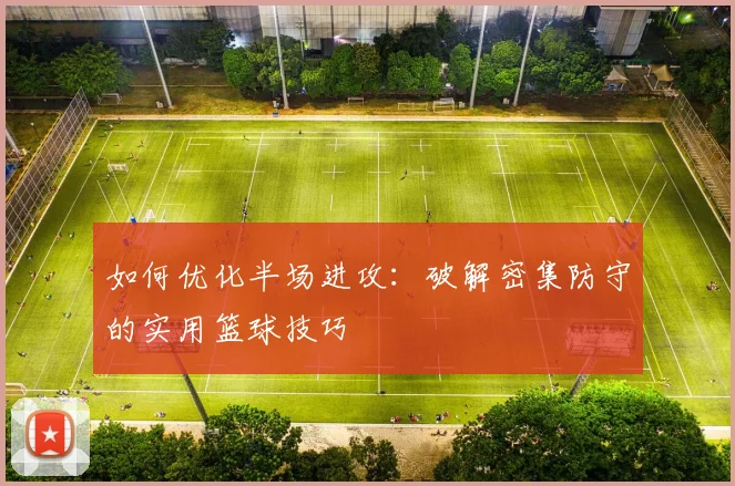 如何优化半场进攻：破解密集防守的实用篮球技巧