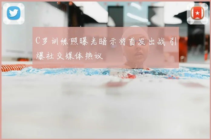 C罗训练照曝光暗示将首发出战 引爆社交媒体热议