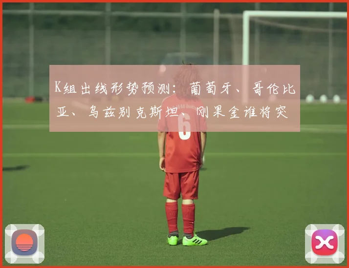 K组出线形势预测：葡萄牙、哥伦比亚、乌兹别克斯坦、刚果金谁将突围？