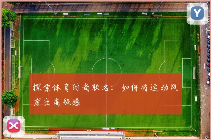 探索体育时尚联名：如何将运动风穿出高级感