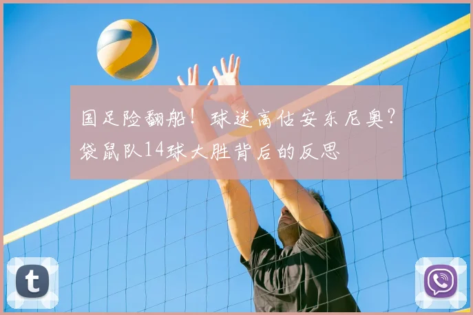 国足险翻船！球迷高估安东尼奥？袋鼠队14球大胜背后的反思