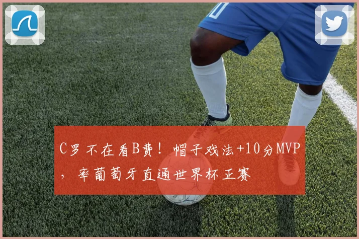 C罗不在看B费！帽子戏法+10分MVP，率葡萄牙直通世界杯正赛