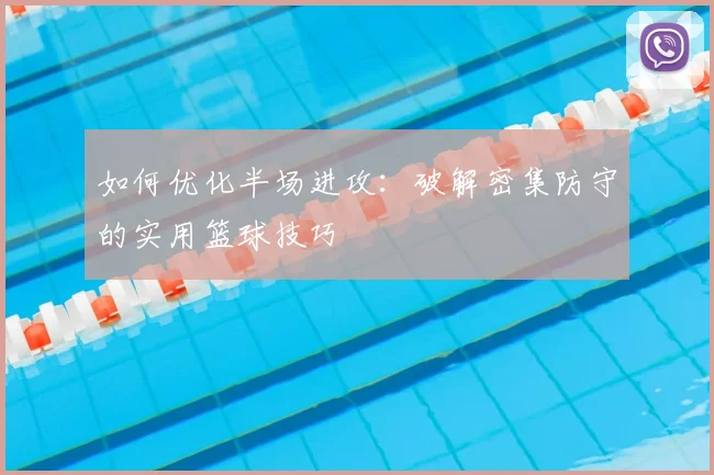 如何优化半场进攻：破解密集防守的实用篮球技巧