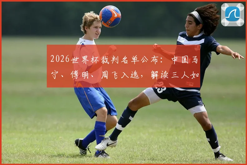 2026世界杯裁判名单公布:中国马宁、傅明、周飞入选,解读三人如何创造历史