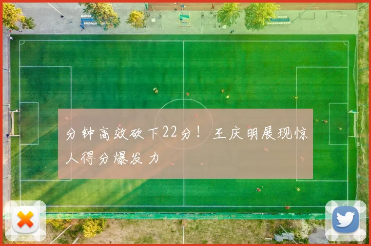 分钟高效砍下22分！王庆明展现惊人得分爆发力