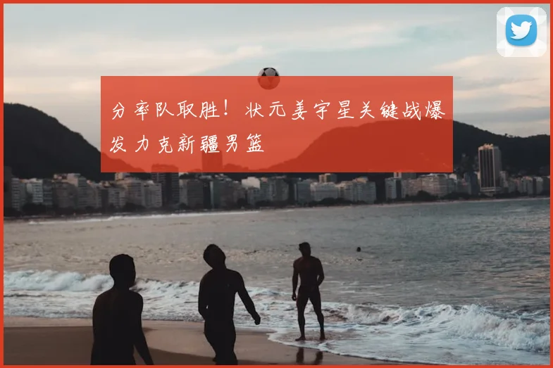 分率队取胜！状元姜宇星关键战爆发力克新疆男篮
