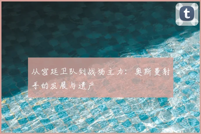 从宫廷卫队到战场主力：奥斯曼射手的发展与遗产