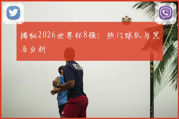 揭秘2026世界杯8强：热门球队与黑马分析