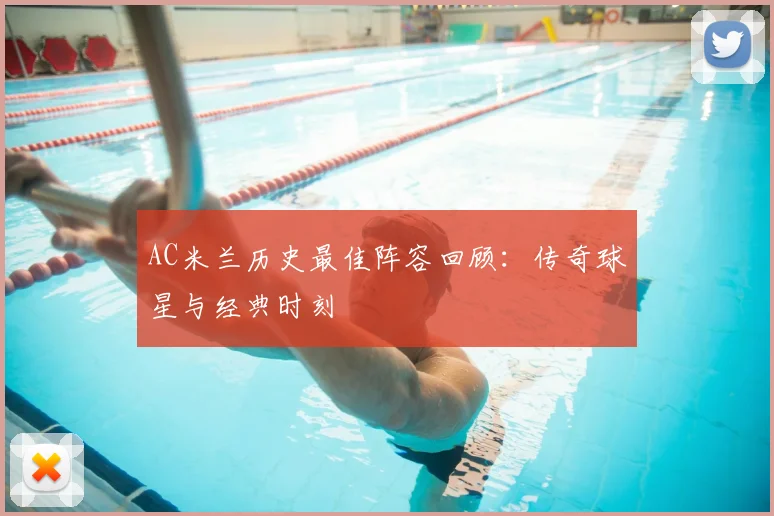 AC米兰历史最佳阵容回顾：传奇球星与经典时刻