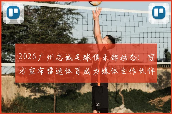 2026广州志诚足球俱乐部动态：官方宣布雷速体育成为媒体合作伙伴，俱乐部青训及未来发展引关注