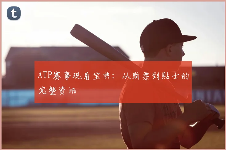 ATP赛事观看宝典：从购票到贴士的完整资讯
