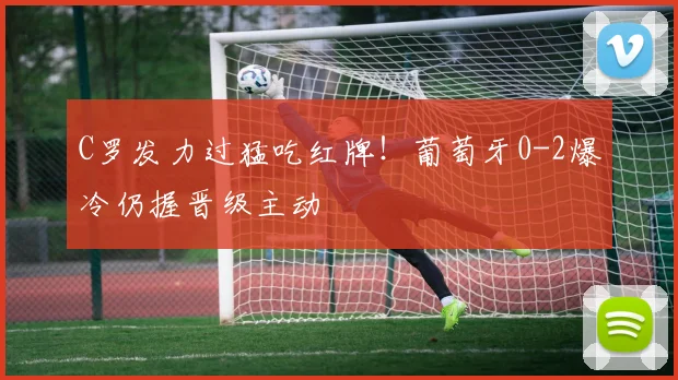 C罗发力过猛吃红牌！葡萄牙0-2爆冷仍握晋级主动