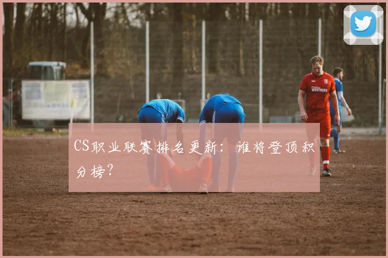 CS职业联赛排名更新:谁将登顶积分榜?