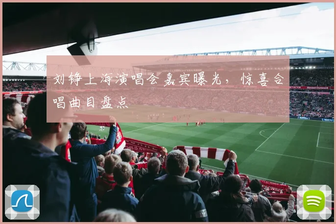 刘铮上海演唱会嘉宾曝光，惊喜合唱曲目盘点