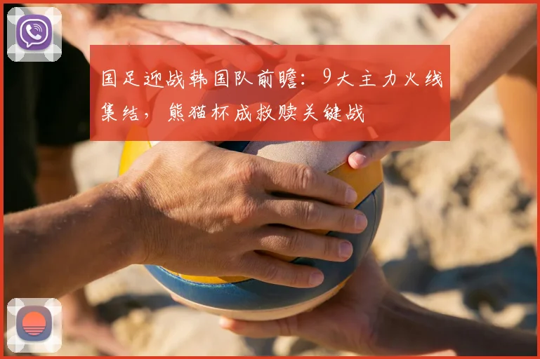 国足迎战韩国队前瞻：9大主力火线集结，熊猫杯成救赎关键战