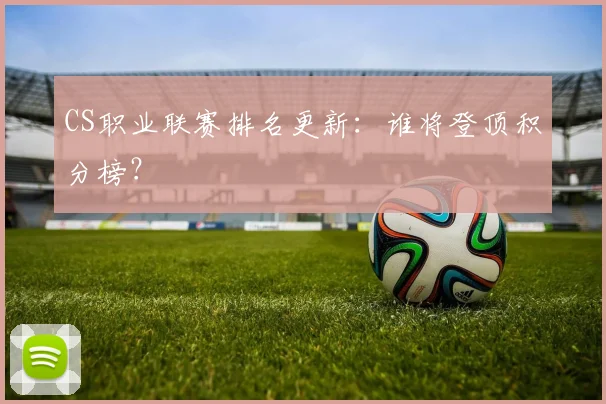 CS职业联赛排名更新：谁将登顶积分榜？
