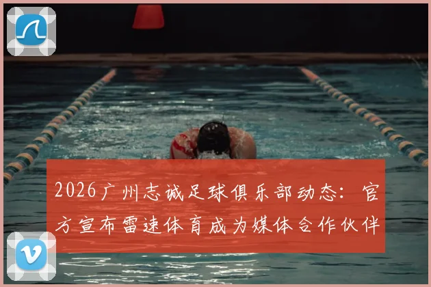 2026广州志诚足球俱乐部动态:官方宣布雷速体育成为媒体合作伙伴,俱乐部青训及未来发展引关注