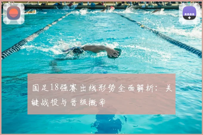 国足18强赛出线形势全面解析：关键战役与晋级概率