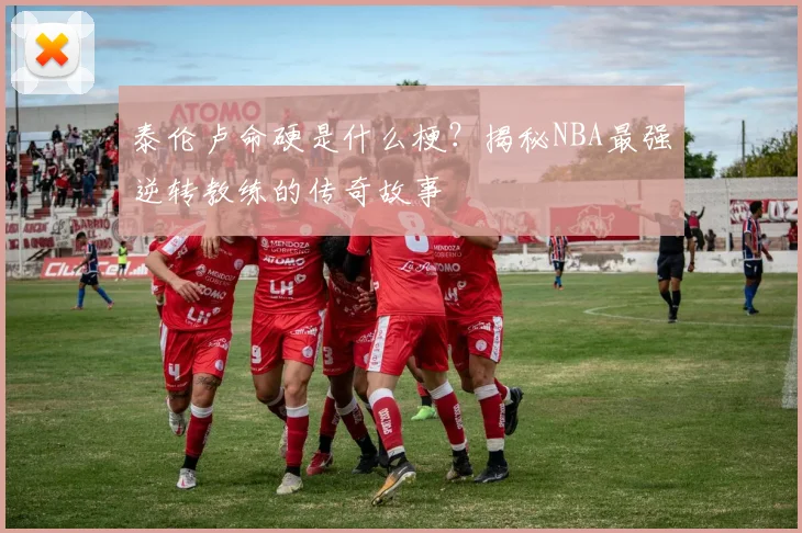 泰伦卢命硬是什么梗？揭秘NBA最强逆转教练的传奇故事