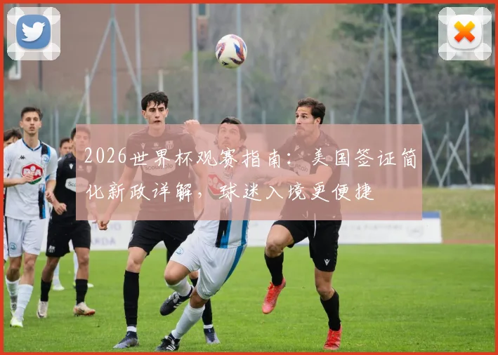 2026世界杯观赛指南：美国签证简化新政详解，球迷入境更便捷