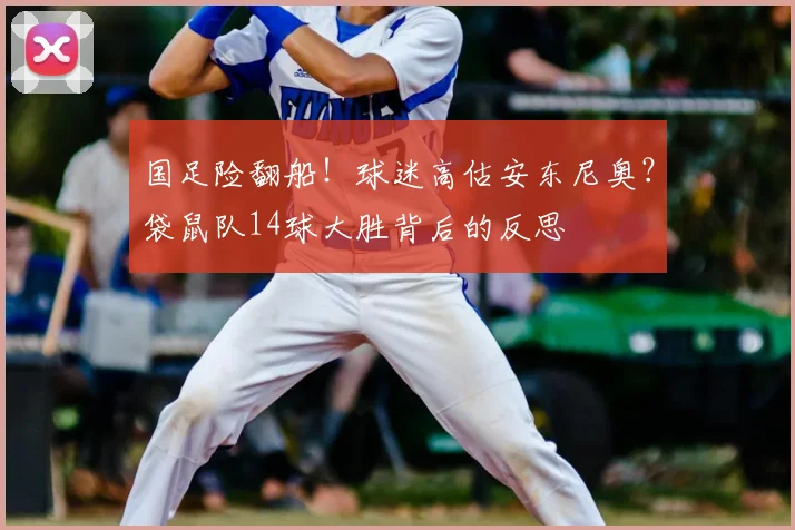 国足险翻船！球迷高估安东尼奥？袋鼠队14球大胜背后的反思