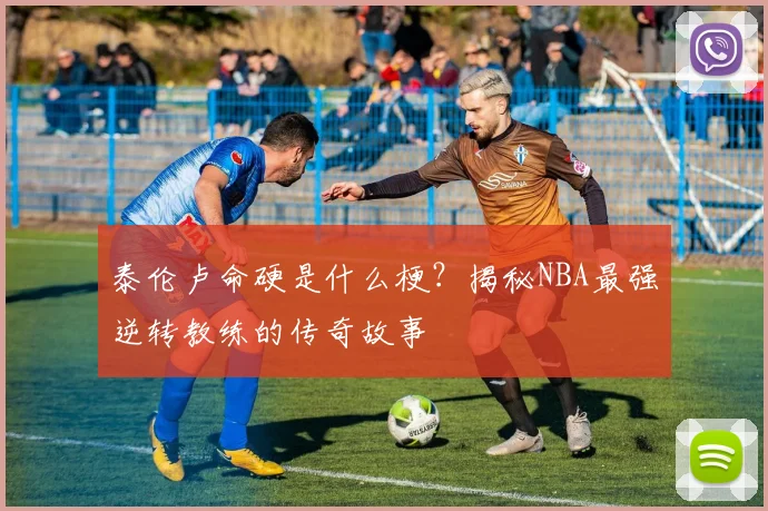 泰伦卢命硬是什么梗？揭秘NBA最强逆转教练的传奇故事
