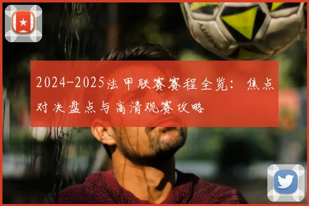 2024-2025法甲联赛赛程全览：焦点对决盘点与高清观赛攻略