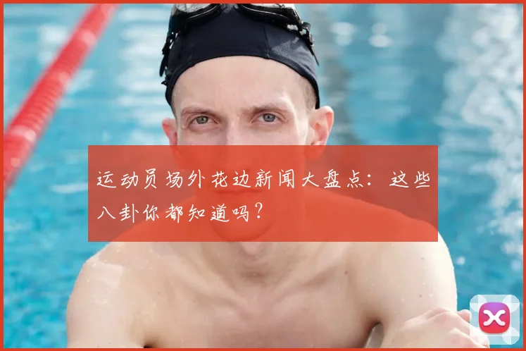 运动员场外花边新闻大盘点：这些八卦你都知道吗？