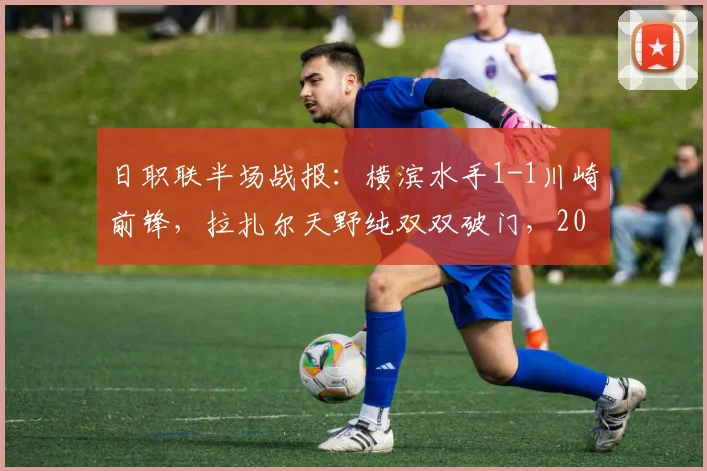 日职联半场战报:横滨水手1-1川崎前锋,拉扎尔天野纯双双破门,2026赛季关键对决回顾