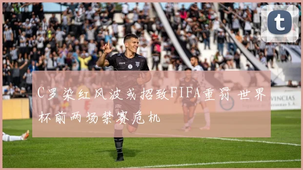 C罗染红风波或招致FIFA重罚 世界杯前两场禁赛危机
