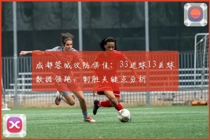 成都蓉城攻防俱佳:33进球13丢球数据领跑,制胜关键点分析