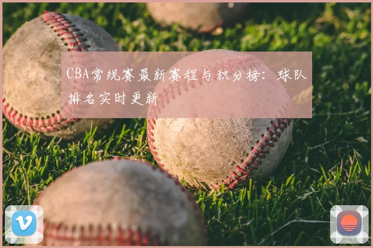 CBA常规赛最新赛程与积分榜：球队排名实时更新