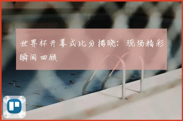 世界杯开幕式比分揭晓：现场精彩瞬间回顾