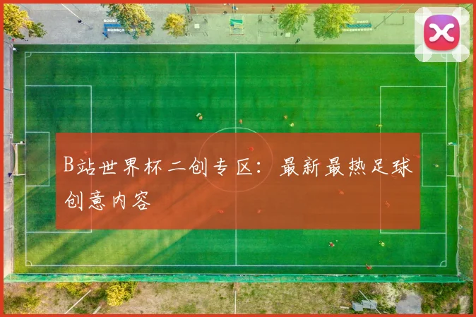 B站世界杯二创专区：最新最热足球创意内容