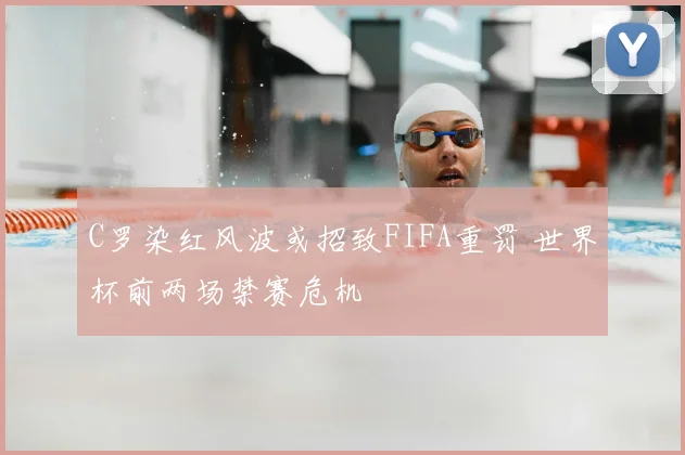 C罗染红风波或招致FIFA重罚 世界杯前两场禁赛危机
